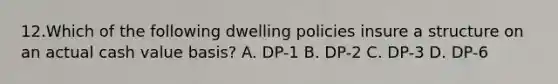 12.Which of the following dwelling policies insure a structure on an actual cash value basis? A. DP-1 B. DP-2 C. DP-3 D. DP-6