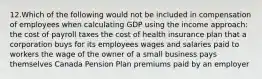 12.Which of the following would not be included in compensation of employees when calculating GDP using the income approach: the cost of payroll taxes the cost of health insurance plan that a corporation buys for its employees wages and salaries paid to workers the wage of the owner of a small business pays themselves Canada Pension Plan premiums paid by an employer