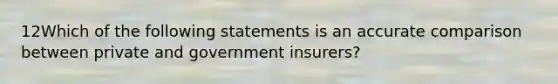 12Which of the following statements is an accurate comparison between private and government insurers?