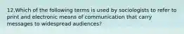 12.Which of the following terms is used by sociologists to refer to print and electronic means of communication that carry messages to widespread audiences?