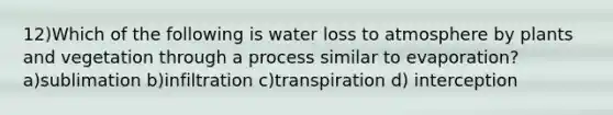 12)Which of the following is water loss to atmosphere by plants and vegetation through a process similar to evaporation? a)sublimation b)infiltration c)transpiration d) interception