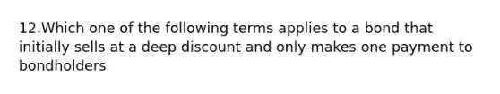 12.Which one of the following terms applies to a bond that initially sells at a deep discount and only makes one payment to bondholders