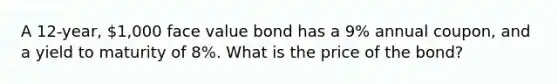 A 12-year, 1,000 face value bond has a 9% annual coupon, and a yield to maturity of 8%. What is the price of the bond?