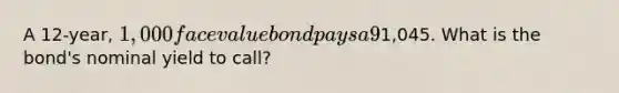 A 12-year, 1,000 face value bond pays a 9% semiannual coupon. The bond has a nominal yield to maturity of 7.5%, and it can be called in 4 years at a call price of1,045. What is the bond's nominal yield to call?