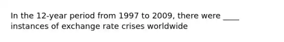 In the 12-year period from 1997 to 2009, there were ____ instances of exchange rate crises worldwide