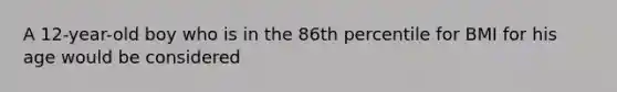 A 12-year-old boy who is in the 86th percentile for BMI for his age would be considered