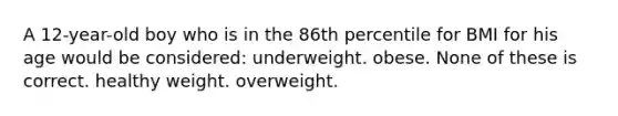 A 12-year-old boy who is in the 86th percentile for BMI for his age would be considered: underweight. obese. None of these is correct. healthy weight. overweight.