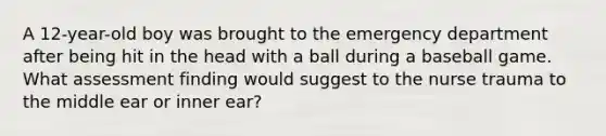 A 12-year-old boy was brought to the emergency department after being hit in the head with a ball during a baseball game. What assessment finding would suggest to the nurse trauma to the middle ear or inner ear?