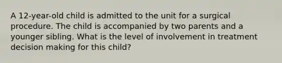 A 12-year-old child is admitted to the unit for a surgical procedure. The child is accompanied by two parents and a younger sibling. What is the level of involvement in treatment decision making for this child?