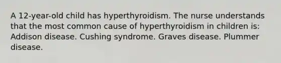 A 12-year-old child has hyperthyroidism. The nurse understands that the most common cause of hyperthyroidism in children is: Addison disease. Cushing syndrome. Graves disease. Plummer disease.