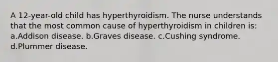 A 12-year-old child has hyperthyroidism. The nurse understands that the most common cause of hyperthyroidism in children is: a.Addison disease. b.Graves disease. c.Cushing syndrome. d.Plummer disease.