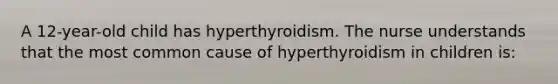 A 12-year-old child has hyperthyroidism. The nurse understands that the most common cause of hyperthyroidism in children is: