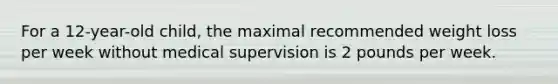 For a 12-year-old child, the maximal recommended weight loss per week without medical supervision is 2 pounds per week.