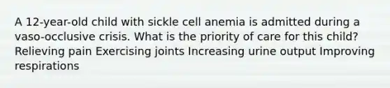 A 12-year-old child with sickle cell anemia is admitted during a vaso-occlusive crisis. What is the priority of care for this child? Relieving pain Exercising joints Increasing urine output Improving respirations