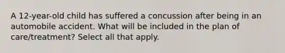 A 12-year-old child has suffered a concussion after being in an automobile accident. What will be included in the plan of care/treatment? Select all that apply.