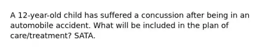 A 12-year-old child has suffered a concussion after being in an automobile accident. What will be included in the plan of care/treatment? SATA.