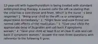 12-year-old with hyperthyroidism is being treated with standard antithyroid drug therapy. A parent calls the offi ce stating that the child has a sore throat and fever. Which is the nurse ' s best response? 1. "Bring your child to the offi ce or emergency department immediately." 2. "Slight fever and sore throat are normal side effects of the medication." 3. "Give your child the appropriate dose of ibuprofen and call back if symptoms worsen." 4. "Give your child at least 8 oz of clear fl uids and call back if symptoms worsen." Answer the next three questions with reference to the following fi gure: