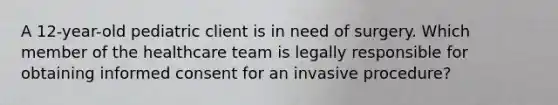 A 12-year-old pediatric client is in need of surgery. Which member of the healthcare team is legally responsible for obtaining informed consent for an invasive procedure?