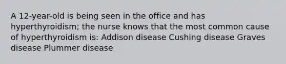 A 12-year-old is being seen in the office and has hyperthyroidism; the nurse knows that the most common cause of hyperthyroidism is: Addison disease Cushing disease Graves disease Plummer disease