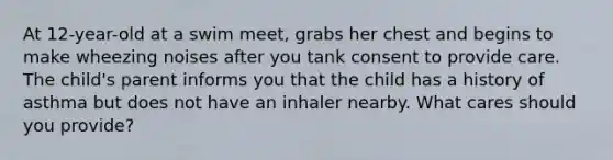 At 12-year-old at a swim meet, grabs her chest and begins to make wheezing noises after you tank consent to provide care. The child's parent informs you that the child has a history of asthma but does not have an inhaler nearby. What cares should you provide?