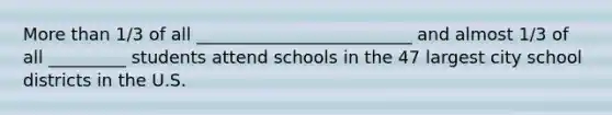 More than 1/3 of all _________________________ and almost 1/3 of all _________ students attend schools in the 47 largest city school districts in the U.S.