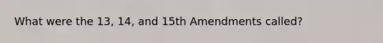 What were the 13, 14, and 15th Amendments called?