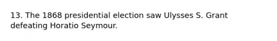 13. The 1868 presidential election saw Ulysses S. Grant defeating Horatio Seymour.