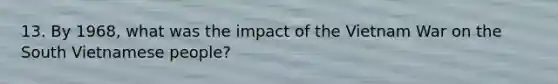 13. By 1968, what was the impact of the Vietnam War on the South Vietnamese people?