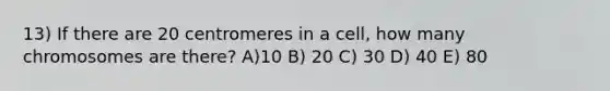 13) If there are 20 centromeres in a cell, how many chromosomes are there? A)10 B) 20 C) 30 D) 40 E) 80