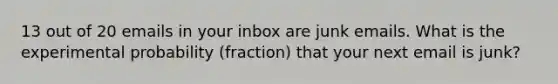 13 out of 20 emails in your inbox are junk emails. What is the experimental probability (fraction) that your next email is junk?