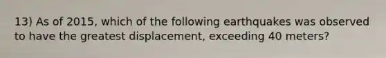 13) As of 2015, which of the following earthquakes was observed to have the greatest displacement, exceeding 40 meters?