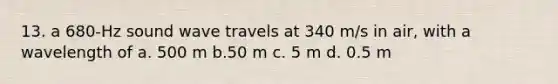 13. a 680-Hz sound wave travels at 340 m/s in air, with a wavelength of a. 500 m b.50 m c. 5 m d. 0.5 m