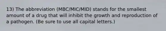 13) The abbreviation (MBC/MIC/MID) stands for the smallest amount of a drug that will inhibit the growth and reproduction of a pathogen. (Be sure to use all capital letters.)