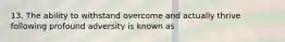 13. The ability to withstand overcome and actually thrive following profound adversity is known as