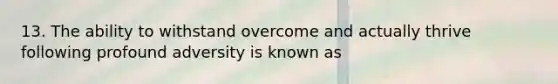 13. The ability to withstand overcome and actually thrive following profound adversity is known as