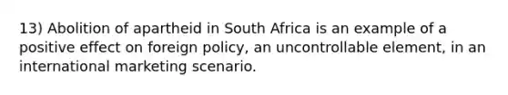 13) Abolition of apartheid in South Africa is an example of a positive effect on foreign policy, an uncontrollable element, in an international marketing scenario.