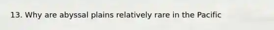 13. Why are abyssal plains relatively rare in the Pacific