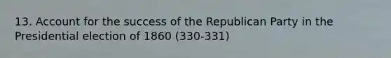 13. Account for the success of the <a href='https://www.questionai.com/knowledge/kfaWSjD2tO-republican-party' class='anchor-knowledge'>republican party</a> in the Presidential election of 1860 (330-331)