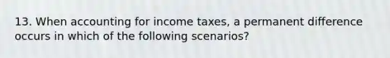 13. When accounting for income taxes, a permanent difference occurs in which of the following scenarios?