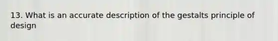 13. What is an accurate description of the gestalts principle of design