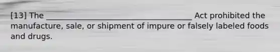 [13] The _____________________________________ Act prohibited the manufacture, sale, or shipment of impure or falsely labeled foods and drugs.