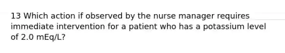 13 Which action if observed by the nurse manager requires immediate intervention for a patient who has a potassium level of 2.0 mEq/L?