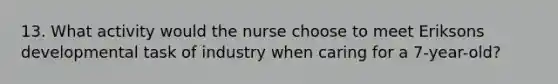 13. What activity would the nurse choose to meet Eriksons developmental task of industry when caring for a 7-year-old?