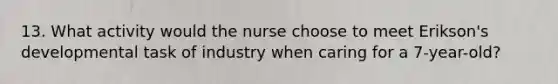 13. What activity would the nurse choose to meet Erikson's developmental task of industry when caring for a 7-year-old?