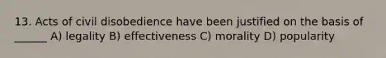 13. Acts of civil disobedience have been justified on the basis of ______ A) legality B) effectiveness C) morality D) popularity