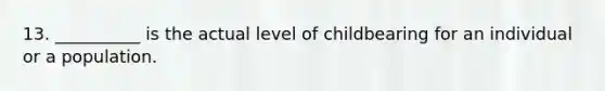 13. __________ is the actual level of childbearing for an individual or a population.