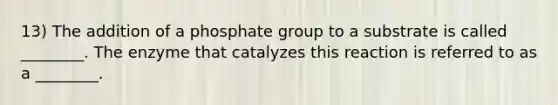 13) The addition of a phosphate group to a substrate is called ________. The enzyme that catalyzes this reaction is referred to as a ________.