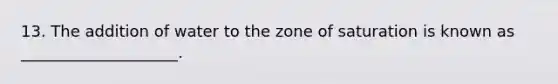 13. The addition of water to the zone of saturation is known as ____________________.