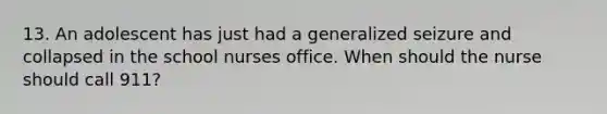 13. An adolescent has just had a generalized seizure and collapsed in the school nurses office. When should the nurse should call 911?