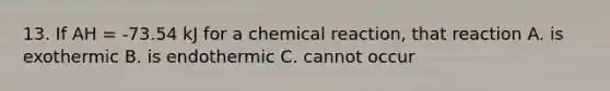 13. If AH = -73.54 kJ for a chemical reaction, that reaction A. is exothermic B. is endothermic C. cannot occur